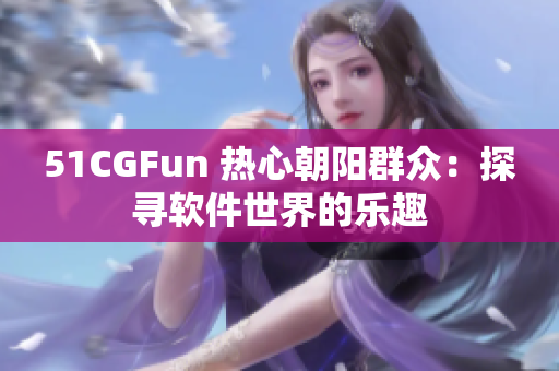 51CGFun 热心朝阳群众：探寻软件世界的乐趣