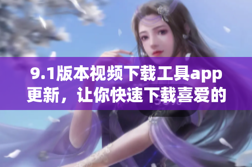9.1版本视频下载工具app更新，让你快速下载喜爱的视频