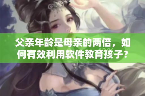 父亲年龄是母亲的两倍，如何有效利用软件教育孩子？