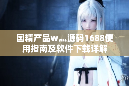 国精产品w灬源码1688使用指南及软件下载详解