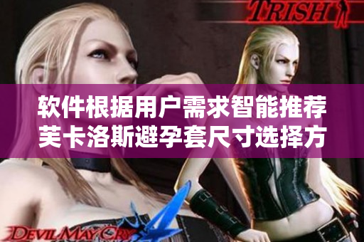 软件根据用户需求智能推荐芙卡洛斯避孕套尺寸选择方案
