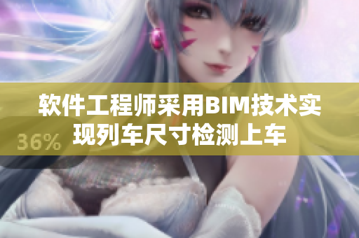软件工程师采用BIM技术实现列车尺寸检测上车