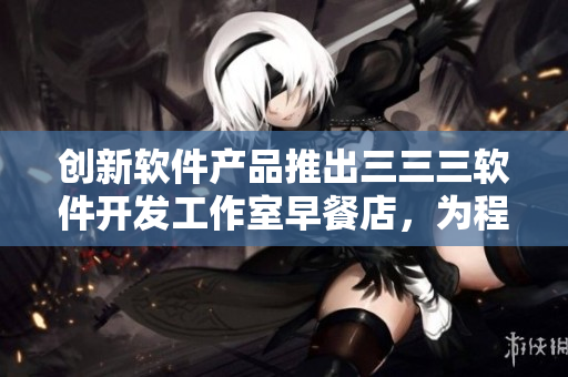 创新软件产品推出三三三软件开发工作室早餐店，为程序员提供全新体验
