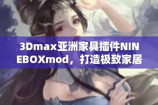 3Dmax亚洲家具插件NINEBOXmod，打造极致家居设计