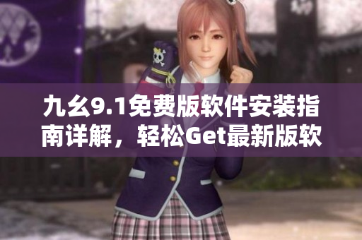 九幺9.1免费版软件安装指南详解，轻松Get最新版软件安装最有效方法