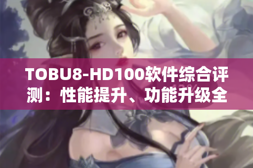 TOBU8-HD100软件综合评测：性能提升、功能升级全面解析