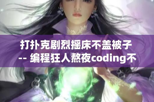打扑克剧烈摇床不盖被子 -- 编程狂人熬夜coding不开注释