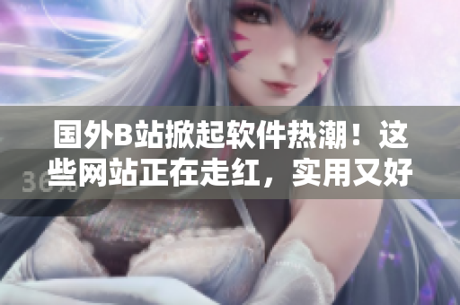 国外B站掀起软件热潮！这些网站正在走红，实用又好玩