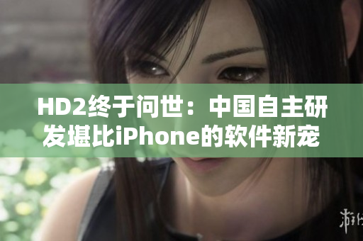 HD2终于问世：中国自主研发堪比iPhone的软件新宠