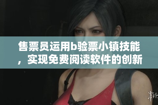 售票员运用b验票小镇技能，实现免费阅读软件的创新应用