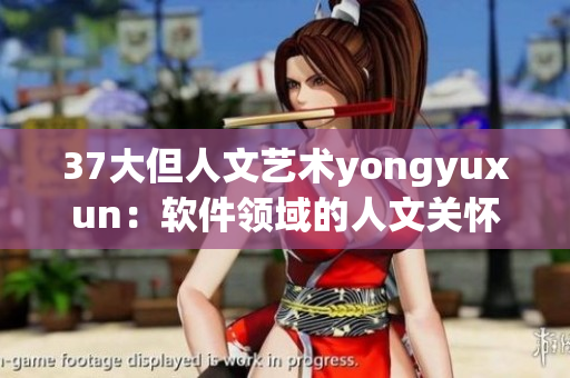 37大但人文艺术yongyuxun：软件领域的人文关怀与艺术表达