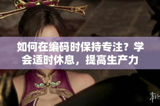如何在编码时保持专注？学会适时休息，提高生产力