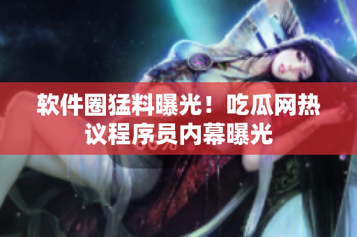软件圈猛料曝光！吃瓜网热议程序员内幕曝光