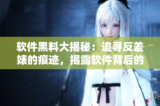 软件黑料大揭秘：追寻反差婊的痕迹，揭露软件背后的万花筒般秘密