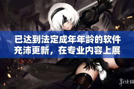 已达到法定成年年龄的软件充沛更新，在专业内容上展现颠覆性质及革新之势