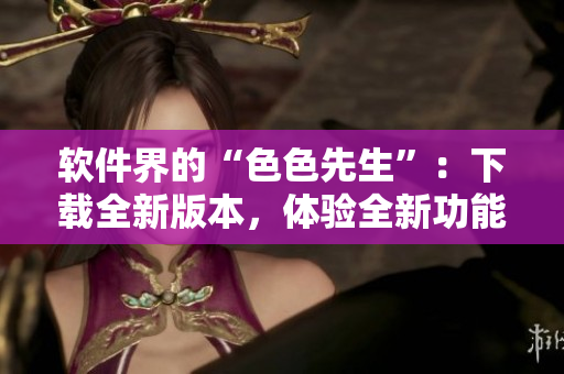 软件界的“色色先生”：下载全新版本，体验全新功能！