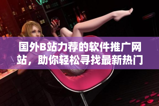 国外B站力荐的软件推广网站，助你轻松寻找最新热门软件和实用工具