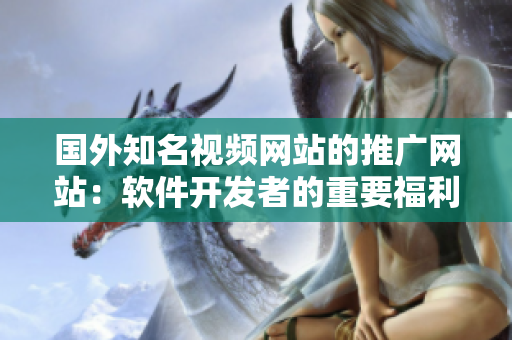 国外知名视频网站的推广网站：软件开发者的重要福利，全球热门软件资源汇总