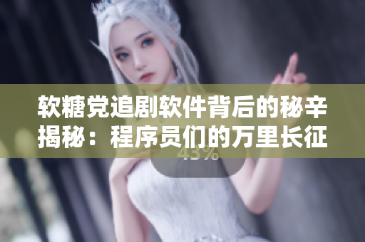 软糖党追剧软件背后的秘辛揭秘：程序员们的万里长征