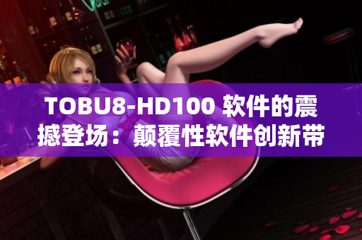 TOBU8-HD100 软件的震撼登场：颠覆性软件创新带来的惊喜