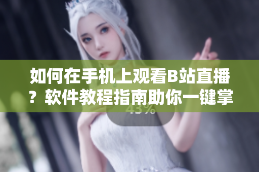 如何在手机上观看B站直播？软件教程指南助你一键掌握