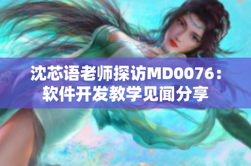 沈芯语老师探访MD0076：软件开发教学见闻分享