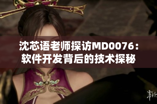 沈芯语老师探访MD0076：软件开发背后的技术探秘