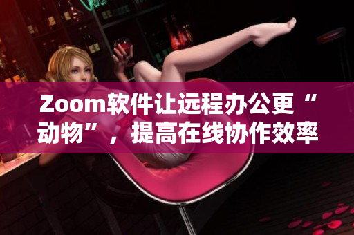 Zoom软件让远程办公更“动物”，提高在线协作效率