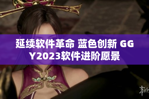 延续软件革命 蓝色创新 GGY2023软件进阶愿景