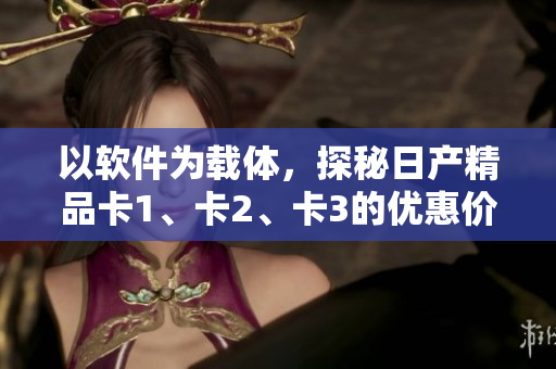 以软件为载体，探秘日产精品卡1、卡2、卡3的优惠价格