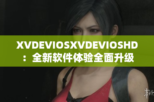 XVDEVIOSXVDEVIOSHD：全新软件体验全面升级