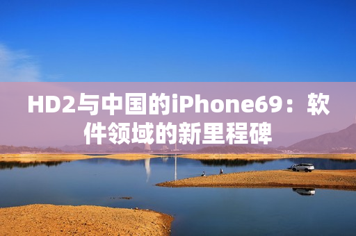 HD2与中国的iPhone69：软件领域的新里程碑