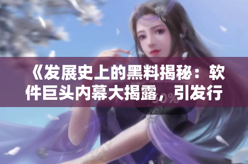 《发展史上的黑料揭秘：软件巨头内幕大揭露，引发行业轰动》