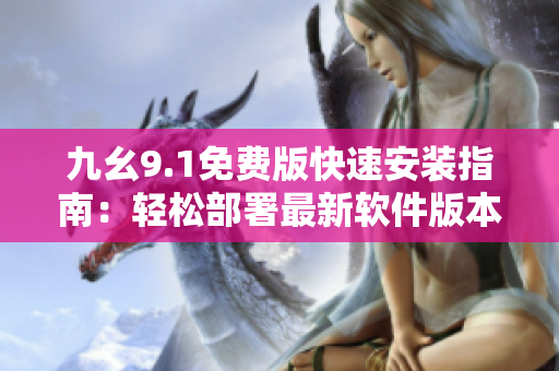 九幺9.1免费版快速安装指南：轻松部署最新软件版本