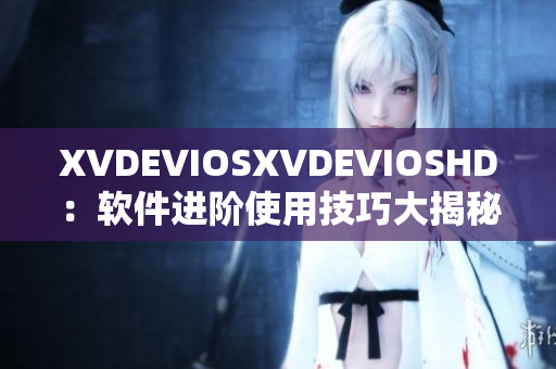 XVDEVIOSXVDEVIOSHD：软件进阶使用技巧大揭秘