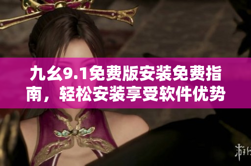 九幺9.1免费版安装免费指南，轻松安装享受软件优势