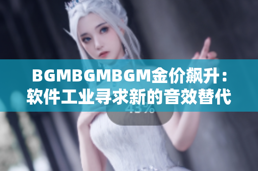 BGMBGMBGM金价飙升：软件工业寻求新的音效替代方案