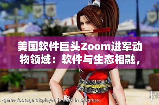 美国软件巨头Zoom进军动物领域：软件与生态相融，打造全新动物互动体验