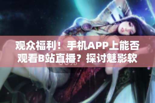 观众福利！手机APP上能否观看B站直播？探讨魅影软件实现直播功能