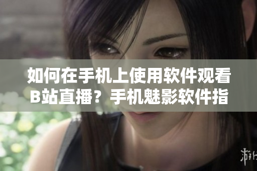 如何在手机上使用软件观看B站直播？手机魅影软件指南！