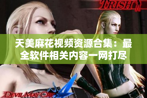天美麻花视频资源合集：最全软件相关内容一网打尽