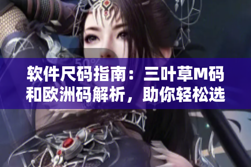 软件尺码指南：三叶草M码和欧洲码解析，助你轻松选择合适的大小