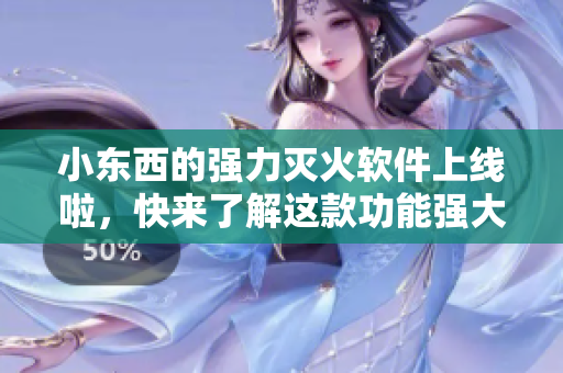 小东西的强力灭火软件上线啦，快来了解这款功能强大的灭火利器