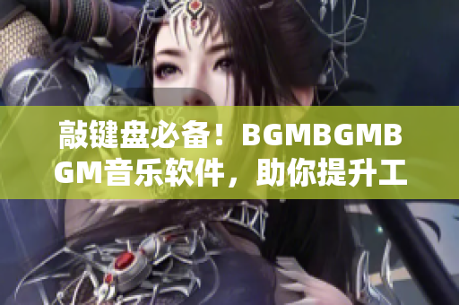 敲键盘必备！BGMBGMBGM音乐软件，助你提升工作效率，仅售XX元