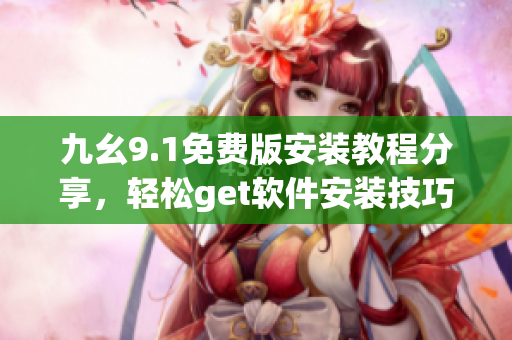 九幺9.1免费版安装教程分享，轻松get软件安装技巧