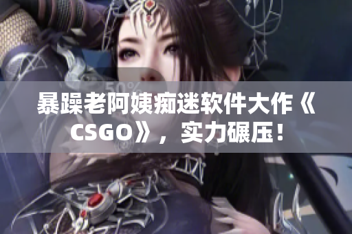 暴躁老阿姨痴迷软件大作《CSGO》，实力碾压！