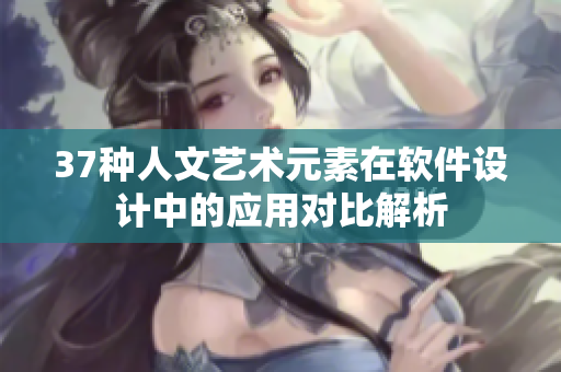 37种人文艺术元素在软件设计中的应用对比解析