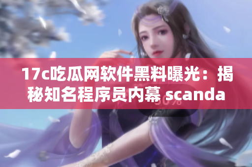 17c吃瓜网软件黑料曝光：揭秘知名程序员内幕 scandal
