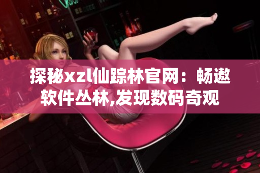 探秘xzl仙踪林官网：畅遨软件丛林,发现数码奇观