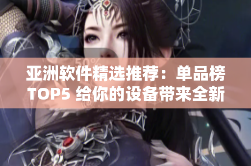 亚洲软件精选推荐：单品榜TOP5 给你的设备带来全新体验